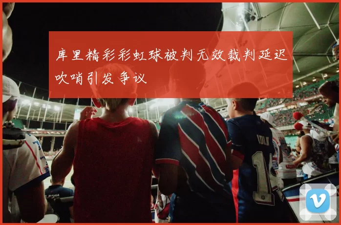 库里精彩彩虹球被判无效裁判延迟吹哨引发争议