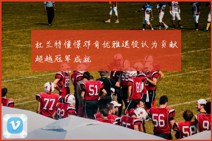 杜兰特憧憬邓肯优雅退役认为贡献超越冠军成就