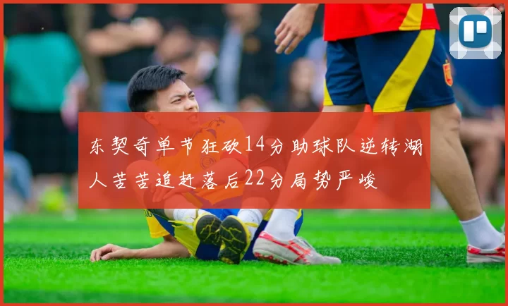 东契奇单节狂砍14分助球队逆转湖人苦苦追赶落后22分局势严峻