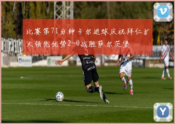 比赛第71分钟卡尔进球庆祝拜仁扩大领先优势2-0战胜萨尔茨堡