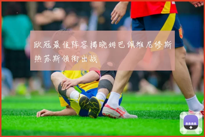 欧冠最佳阵容揭晓姆巴佩维尼修斯热苏斯领衔出战