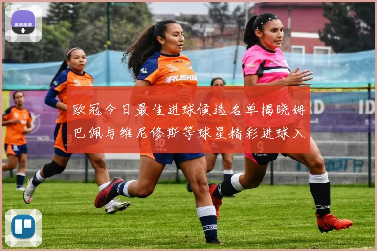 欧冠今日最佳进球候选名单揭晓姆巴佩与维尼修斯等球星精彩进球入围