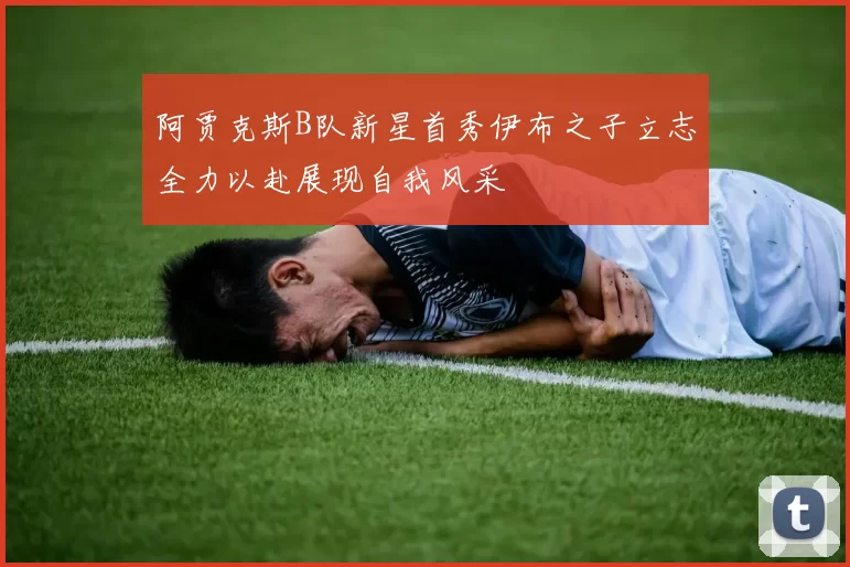 阿贾克斯B队新星首秀伊布之子立志全力以赴展现自我风采