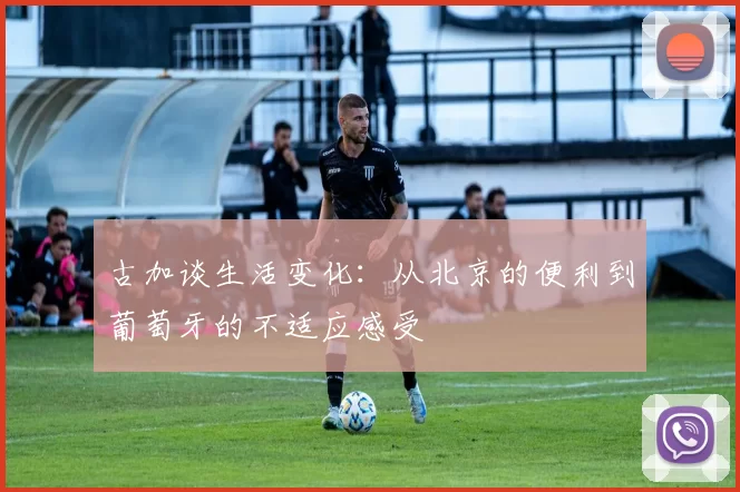古加谈生活变化：从北京的便利到葡萄牙的不适应感受