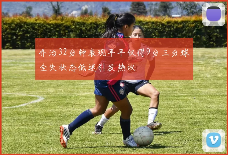 乔治32分钟表现平平仅得9分三分球全失状态低迷引发热议