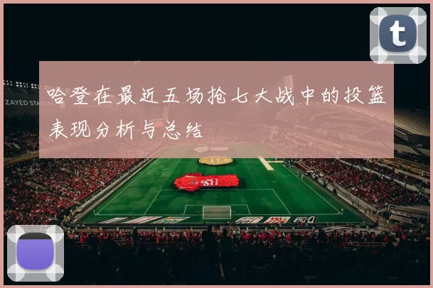 哈登在最近五场抢七大战中的投篮表现分析与总结